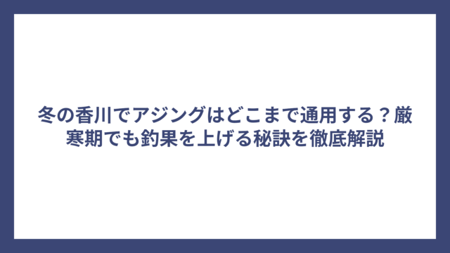 冬の香川でアジングはどこまで通用する？厳寒期でも釣果を上げる秘訣を徹底解説