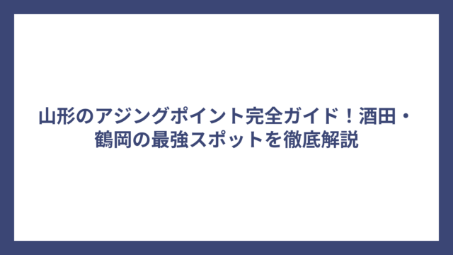 山形のアジングポイント完全ガイド！酒田・鶴岡の最強スポットを徹底解説