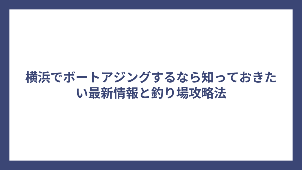 横浜でボートアジングするなら知っておきたい最新情報と釣り場攻略法