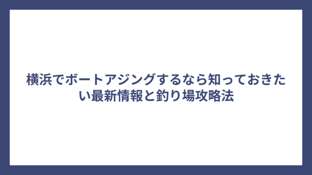 横浜でボートアジングするなら知っておきたい最新情報と釣り場攻略法