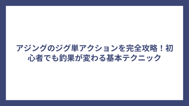 アジングのジグ単アクションを完全攻略！初心者でも釣果が変わる基本テクニック
