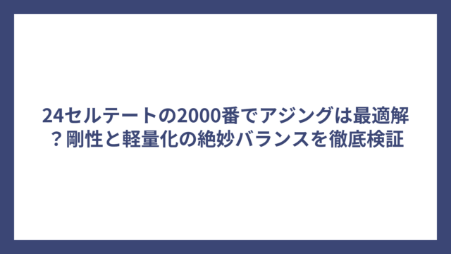 24セルテートの2000番でアジングは最適解？剛性と軽量化の絶妙バランスを徹底検証