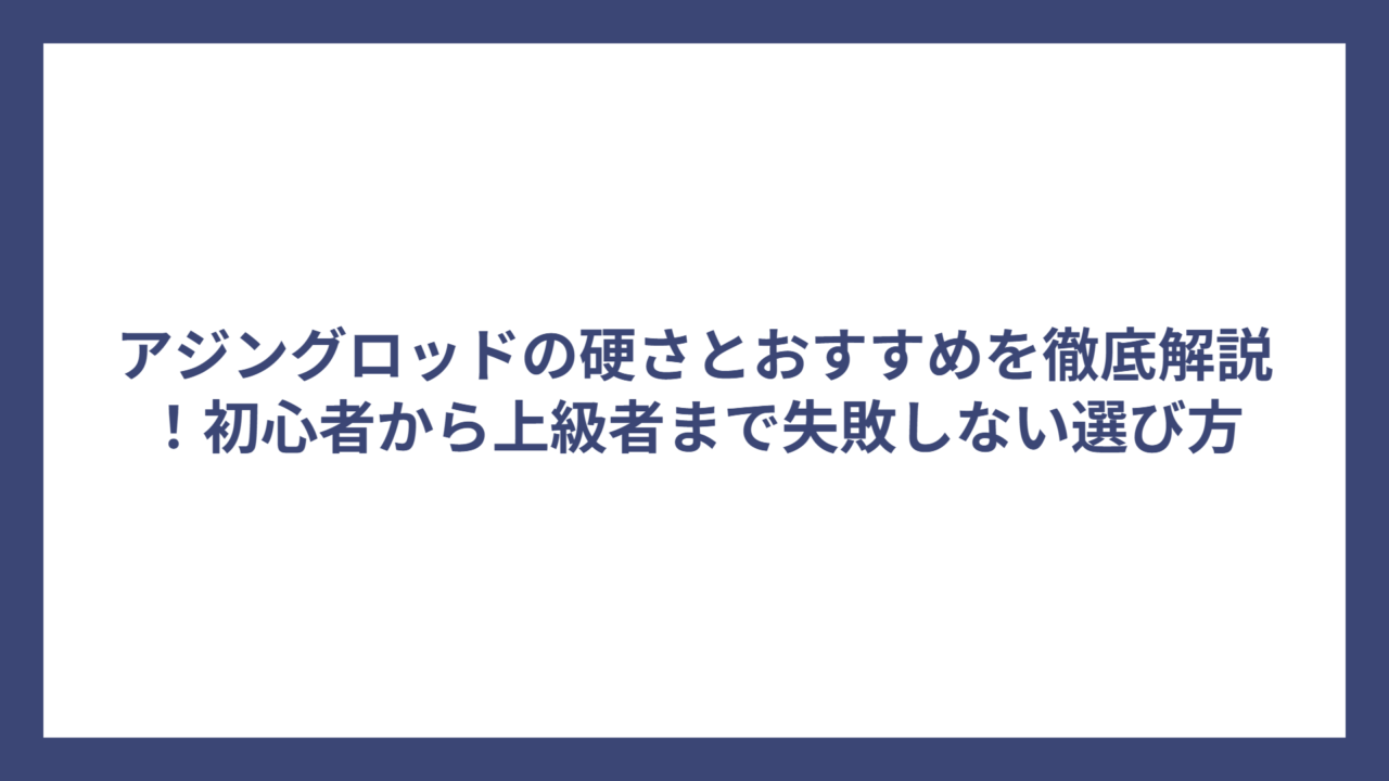 アジングロッドの硬さとおすすめを徹底解説！初心者から上級者まで失敗しない選び方