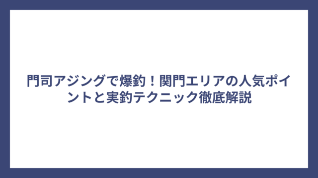 門司アジングで爆釣！関門エリアの人気ポイントと実釣テクニック徹底解説