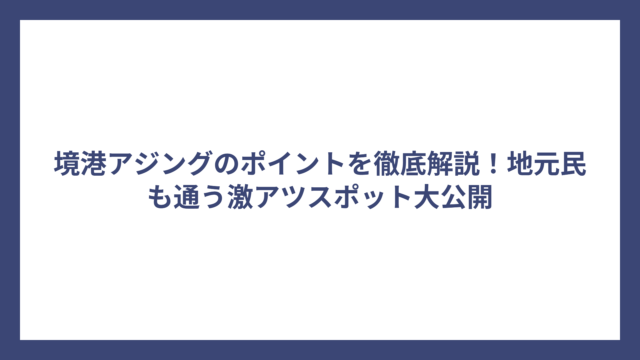 境港アジングのポイントを徹底解説！地元民も通う激アツスポット大公開