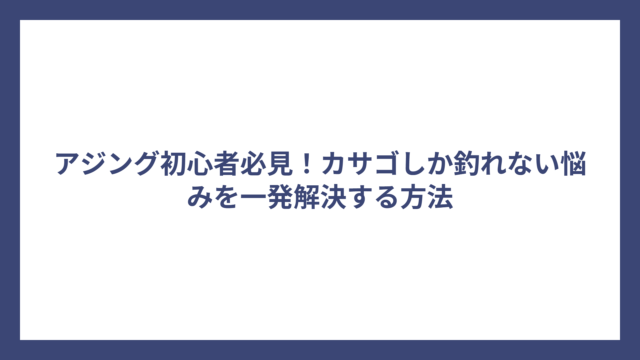 アジング初心者必見！カサゴしか釣れない悩みを一発解決する方法