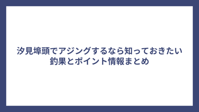 汐見埠頭でアジングするなら知っておきたい釣果とポイント情報まとめ