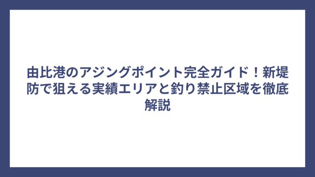 由比港のアジングポイント完全ガイド！新堤防で狙える実績エリアと釣り禁止区域を徹底解説