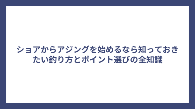 ショアからアジングを始めるなら知っておきたい釣り方とポイント選びの全知識