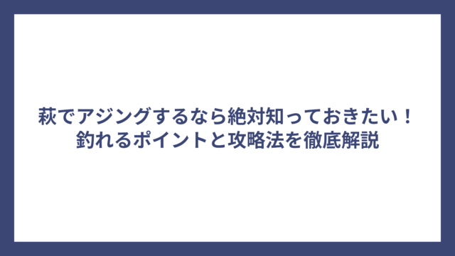 萩でアジングするなら絶対知っておきたい！釣れるポイントと攻略法を徹底解説