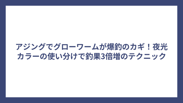 アジングでグローワームが爆釣のカギ！夜光カラーの使い分けで釣果3倍増のテクニック