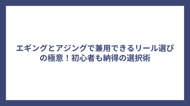 エギングとアジングで兼用できるリール選びの極意！初心者も納得の選択術