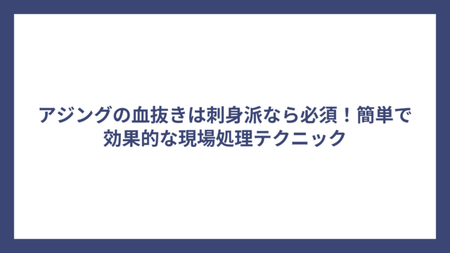 アジングの血抜きは刺身派なら必須！簡単で効果的な現場処理テクニック