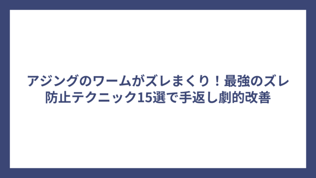 アジングのワームがズレまくり！最強のズレ防止テクニック15選で手返し劇的改善