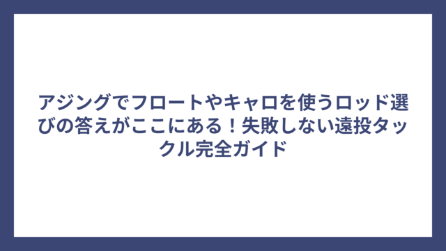 アジングでフロートやキャロを使うロッド選びの答えがここにある！失敗しない遠投タックル完全ガイド