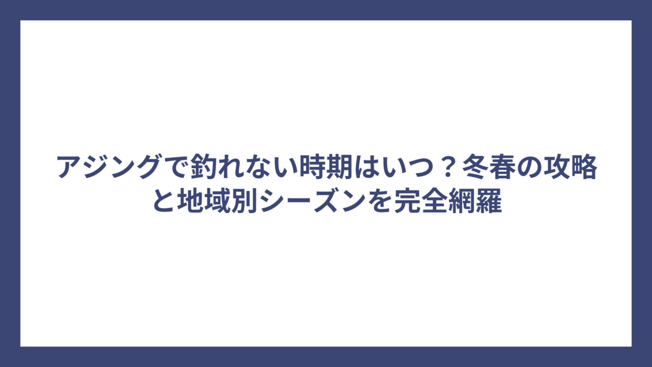 アジングで釣れない時期はいつ？冬春の攻略と地域別シーズンを完全網羅