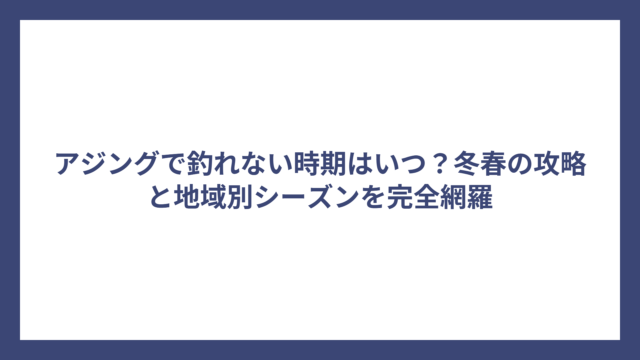 アジングで釣れない時期はいつ？冬春の攻略と地域別シーズンを完全網羅