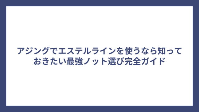 アジングでエステルラインを使うなら知っておきたい最強ノット選び完全ガイド