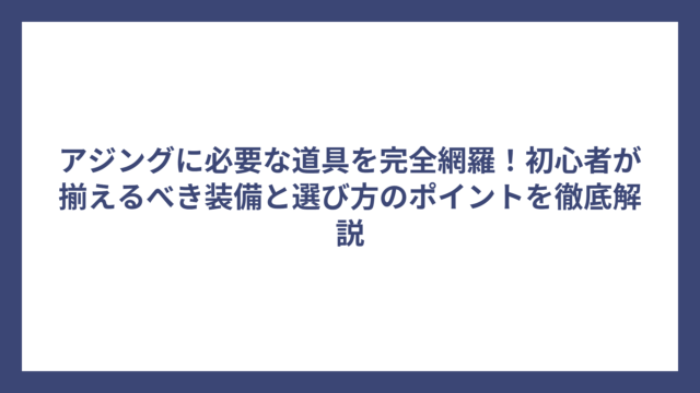 アジングに必要な道具を完全網羅！初心者が揃えるべき装備と選び方のポイントを徹底解説