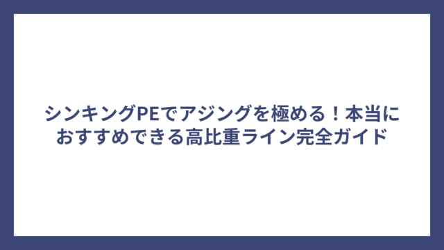 シンキングPEでアジングを極める！本当におすすめできる高比重ライン完全ガイド