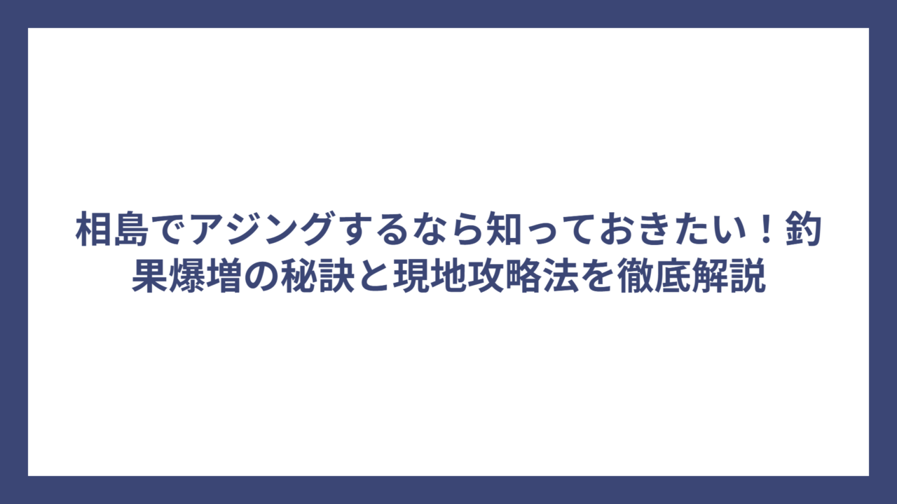 相島でアジングするなら知っておきたい！釣果爆増の秘訣と現地攻略法を徹底解説