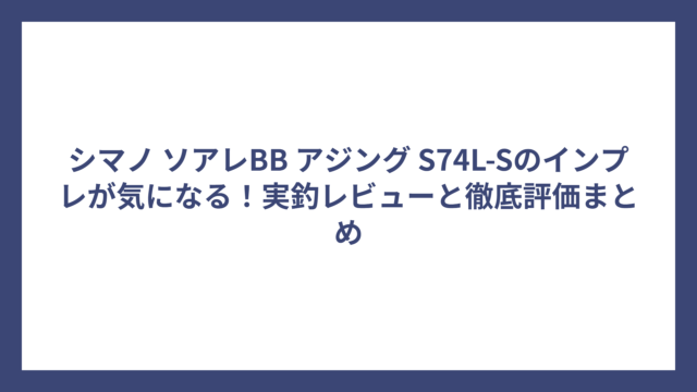 シマノ ソアレBB アジング S74L-Sのインプレが気になる！実釣レビューと徹底評価まとめ