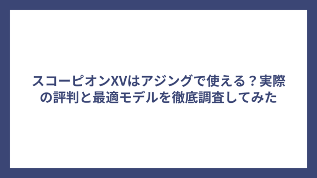 スコーピオンXVはアジングで使える？実際の評判と最適モデルを徹底調査してみた
