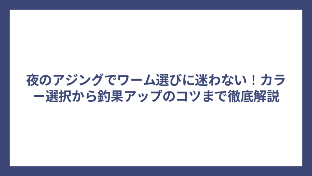 夜のアジングでワーム選びに迷わない！カラー選択から釣果アップのコツまで徹底解説