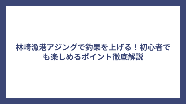 林崎漁港アジングで釣果を上げる！初心者でも楽しめるポイント徹底解説