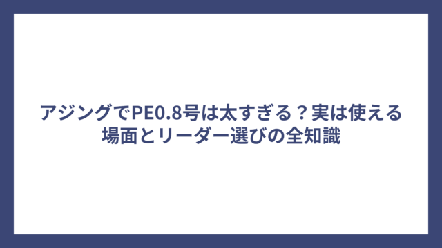 アジングでPE0.8号は太すぎる？実は使える場面とリーダー選びの全知識