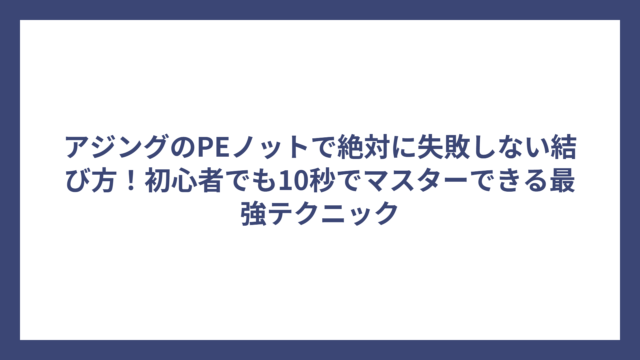 アジングのPEノットで絶対に失敗しない結び方！初心者でも10秒でマスターできる最強テクニック