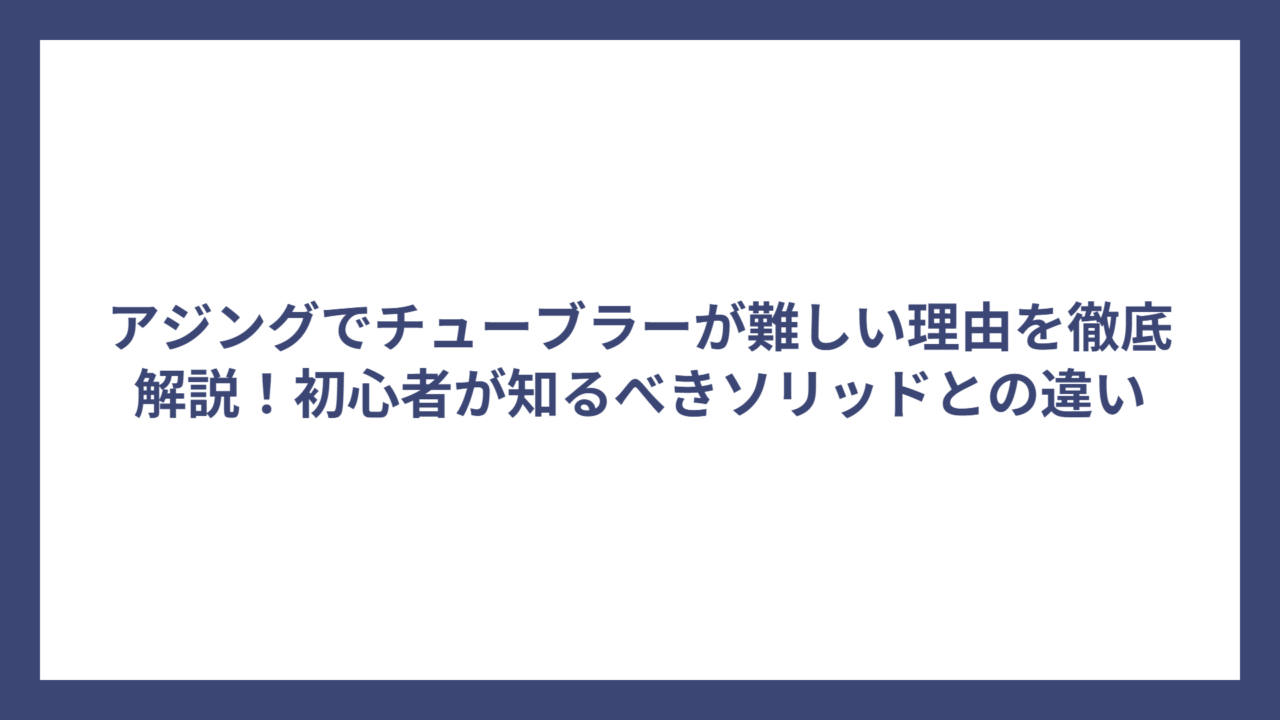 アジングでチューブラーが難しい理由を徹底解説！初心者が知るべきソリッドとの違い