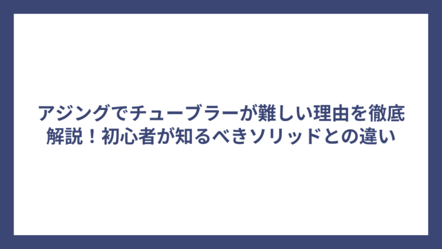 アジングでチューブラーが難しい理由を徹底解説！初心者が知るべきソリッドとの違い