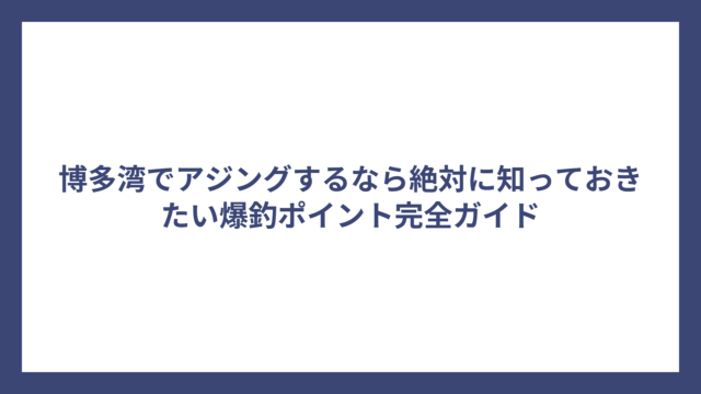 博多湾でアジングするなら絶対に知っておきたい爆釣ポイント完全ガイド