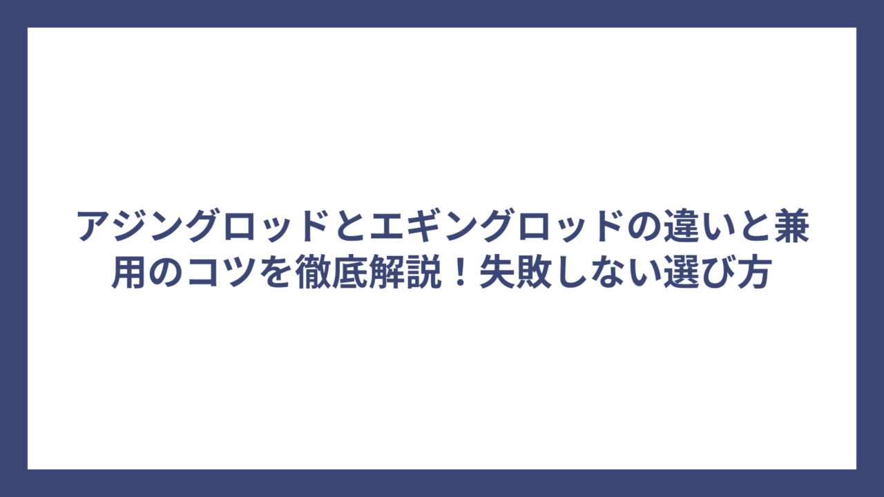 アジングロッドとエギングロッドの違いと兼用のコツを徹底解説！失敗しない選び方