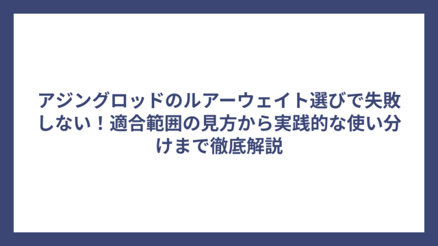 アジングロッドのルアーウェイト選びで失敗しない！適合範囲の見方から実践的な使い分けまで徹底解説