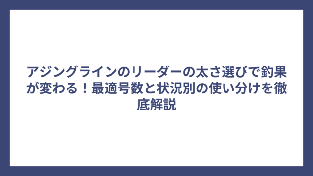 アジングラインのリーダーの太さ選びで釣果が変わる！最適号数と状況別の使い分けを徹底解説