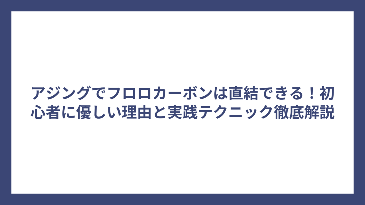 アジングでフロロカーボンは直結できる！初心者に優しい理由と実践テクニック徹底解説