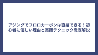 アジングでフロロカーボンは直結できる！初心者に優しい理由と実践テクニック徹底解説