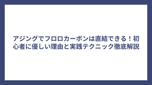 アジングでフロロカーボンは直結できる！初心者に優しい理由と実践テクニック徹底解説