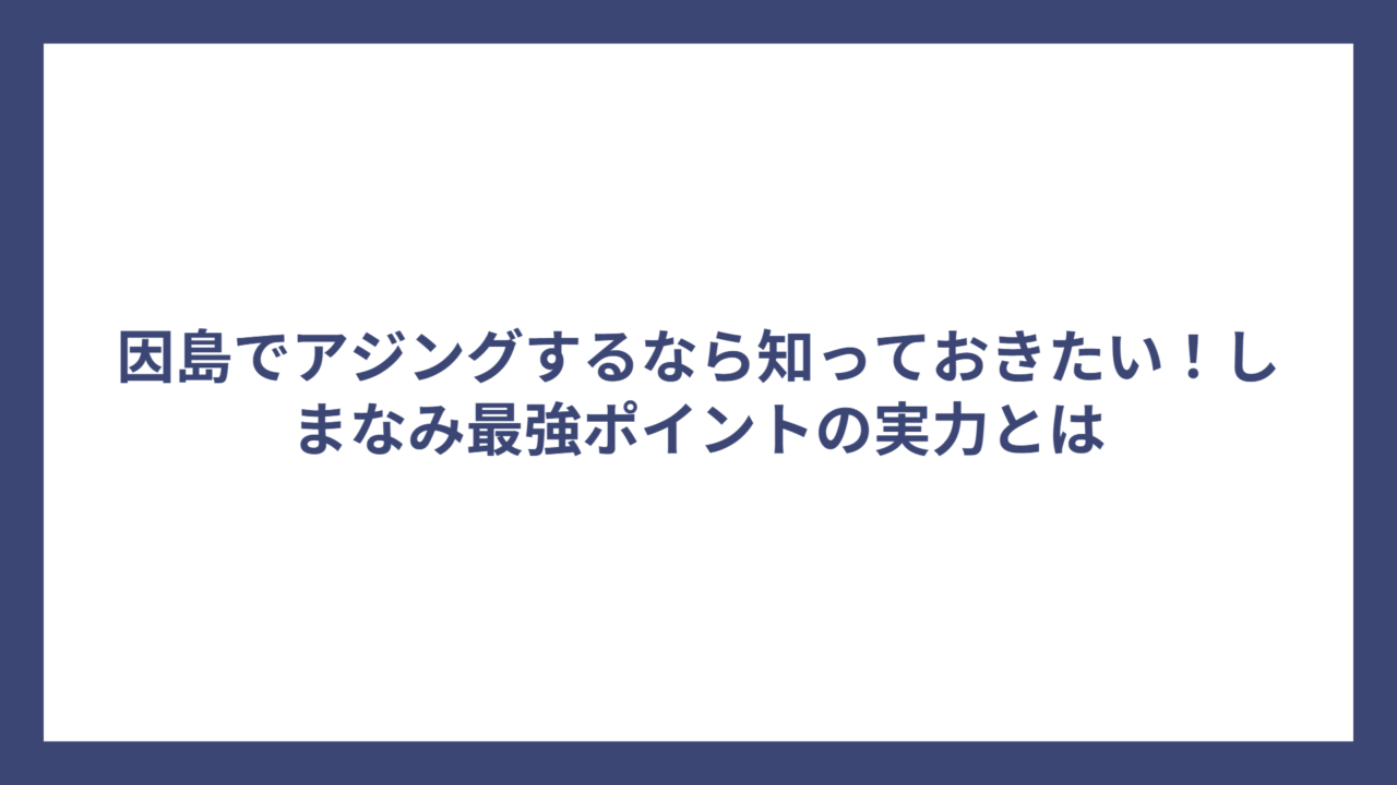 因島でアジングするなら知っておきたい！しまなみ最強ポイントの実力とは