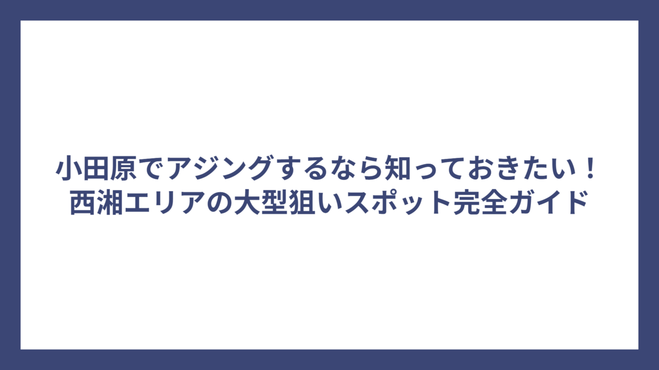 小田原でアジングするなら知っておきたい！西湘エリアの大型狙いスポット完全ガイド