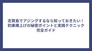志賀島でアジングするなら知っておきたい！釣果爆上げの秘密ポイントと実践テクニック完全ガイド