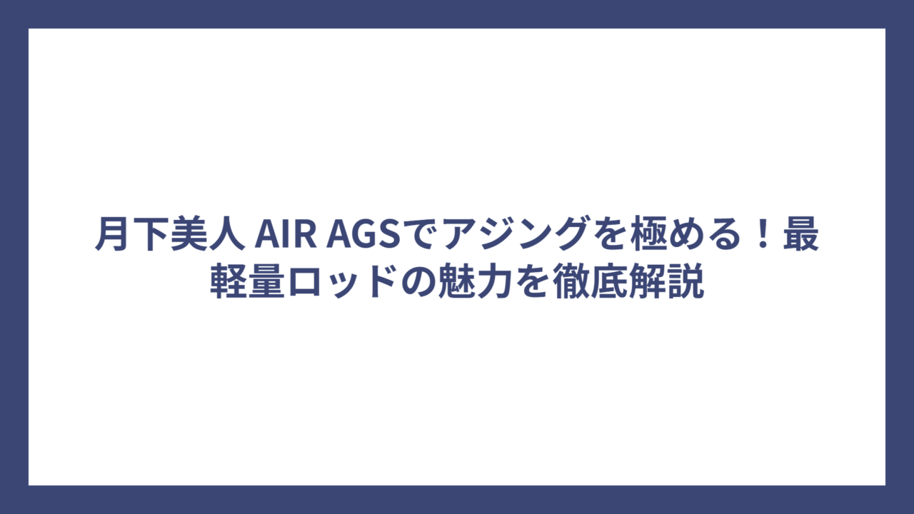 月下美人 AIR AGSでアジングを極める！最軽量ロッドの魅力を徹底解説