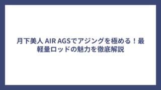 月下美人 AIR AGSでアジングを極める！最軽量ロッドの魅力を徹底解説