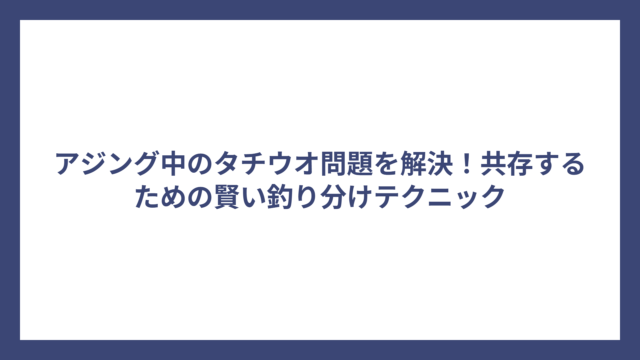 アジング中のタチウオ問題を解決！共存するための賢い釣り分けテクニック