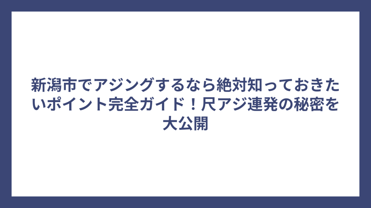 新潟市でアジングするなら絶対知っておきたいポイント完全ガイド！尺アジ連発の秘密を大公開