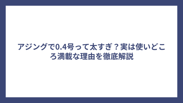 アジングで0.4号って太すぎ？実は使いどころ満載な理由を徹底解説