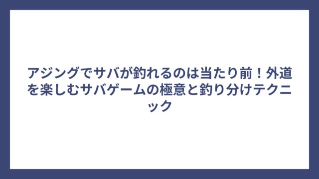 アジングでサバが釣れるのは当たり前！外道を楽しむサバゲームの極意と釣り分けテクニック