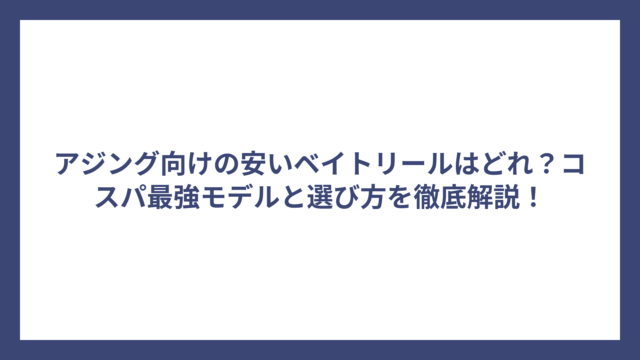アジング向けの安いベイトリールはどれ？コスパ最強モデルと選び方を徹底解説！